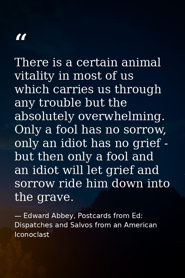There is a certain animal vitality in most of us which carries us through any trouble but the absolutely overwhelming. O — Edward Abbey, Postcards from Ed: Dispatches and Salvos from an American Iconoclast