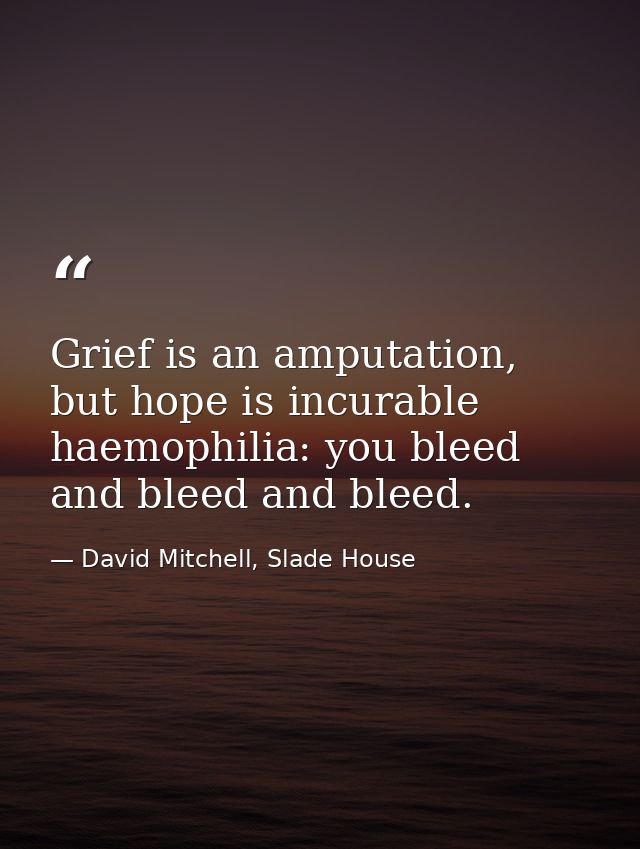 Grief is an amputation, but hope is incurable haemophilia: you bleed and bleed and bleed. — David Mitchell, Slade House