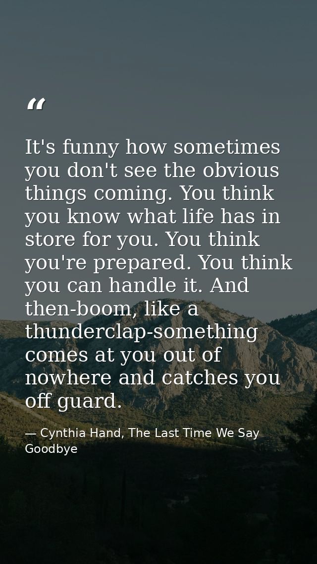 It's funny how sometimes you don't see the obvious things coming. You think you know what life has in store for you. You — Cynthia Hand, The Last Time We Say Goodbye