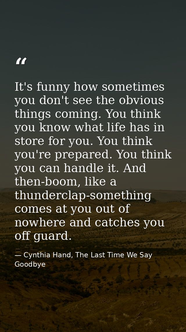 It's funny how sometimes you don't see the obvious things coming. You think you know what life has in store for you. You — Cynthia Hand, The Last Time We Say Goodbye