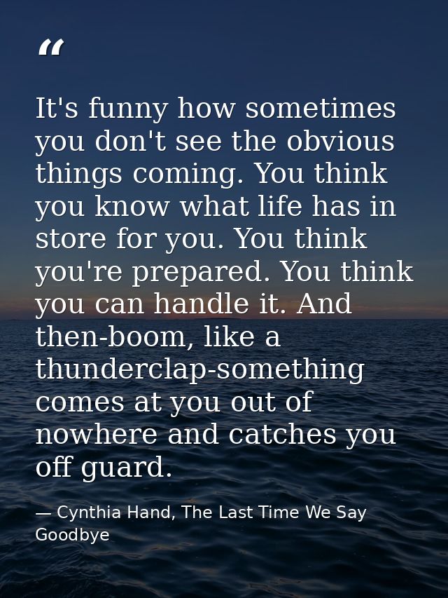 It's funny how sometimes you don't see the obvious things coming. You think you know what life has in store for you. You — Cynthia Hand, The Last Time We Say Goodbye