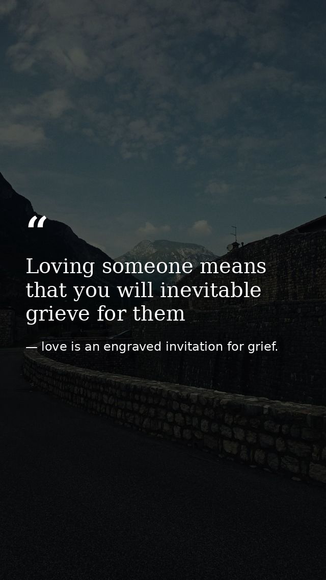 Loving someone means that you will inevitable grieve for them — love is an engraved invitation for grief.