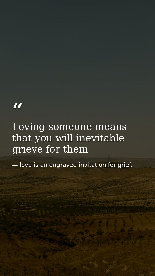 Loving someone means that you will inevitable grieve for them — love is an engraved invitation for grief.