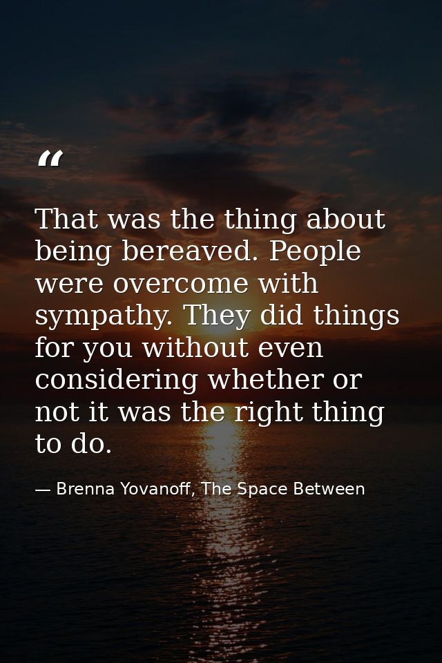 That was the thing about being bereaved. People were overcome with sympathy. They did things for you without even consid — Brenna Yovanoff, The Space Between