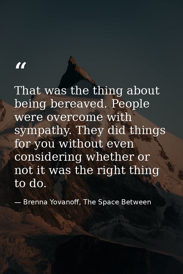 That was the thing about being bereaved. People were overcome with sympathy. They did things for you without even consid — Brenna Yovanoff, The Space Between