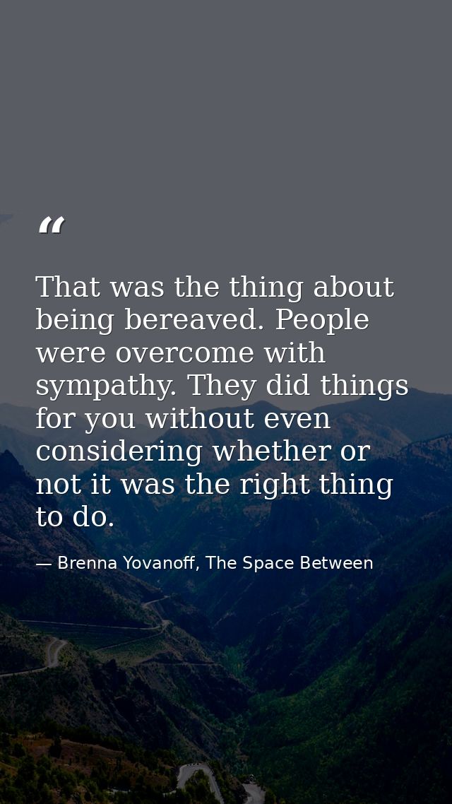 That was the thing about being bereaved. People were overcome with sympathy. They did things for you without even consid — Brenna Yovanoff, The Space Between