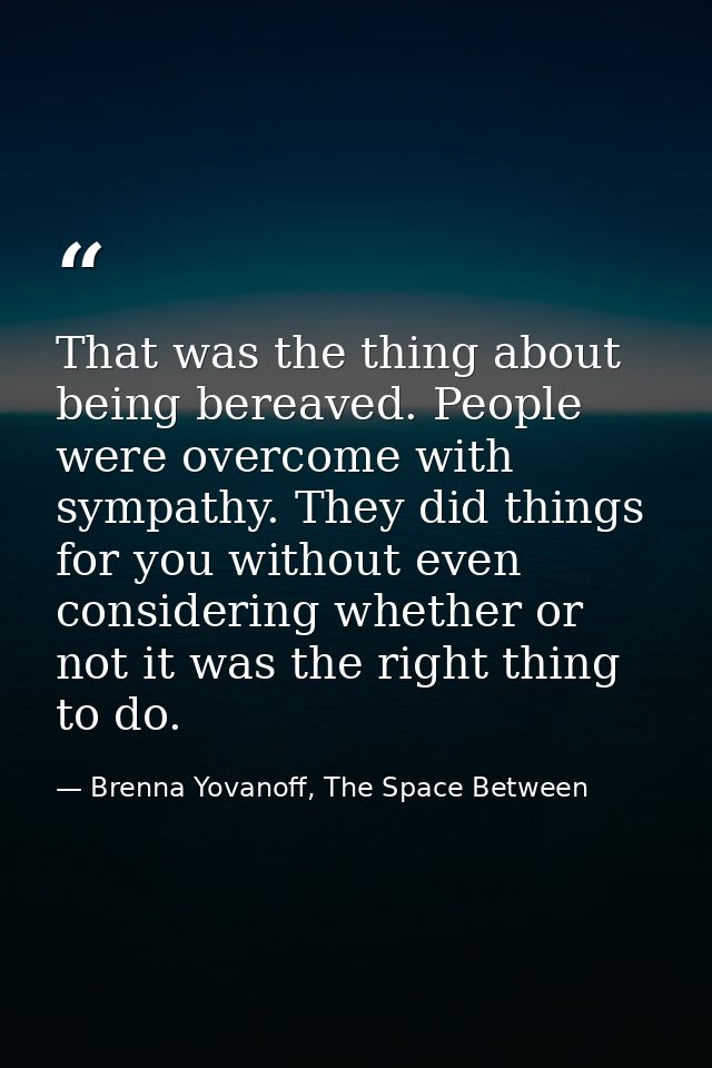 That was the thing about being bereaved. People were overcome with sympathy. They did things for you without even consid — Brenna Yovanoff, The Space Between