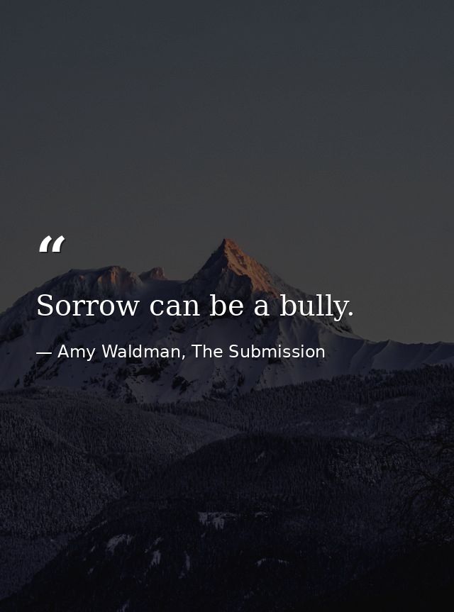 Sorrow can be a bully. — Amy Waldman, The Submission