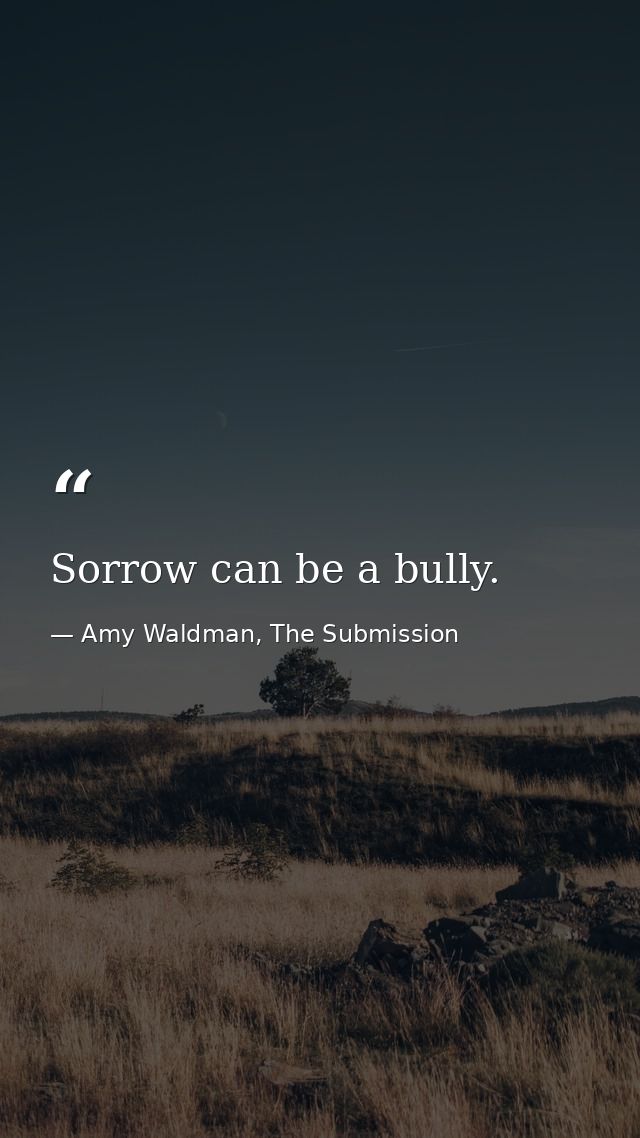 Sorrow can be a bully. — Amy Waldman, The Submission