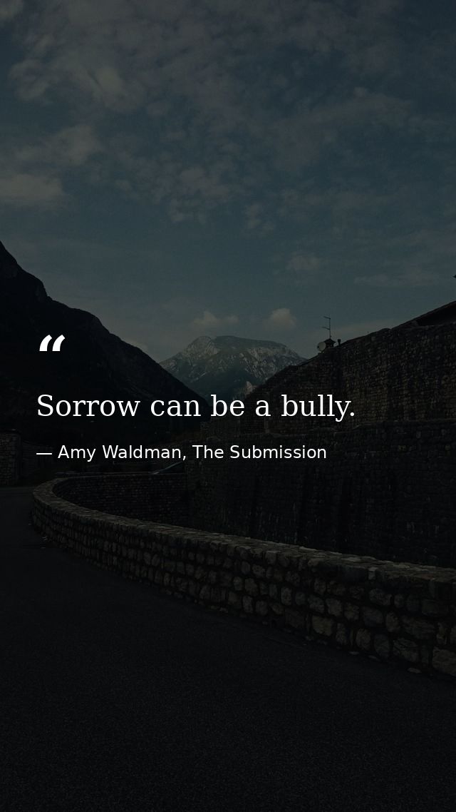 Sorrow can be a bully. — Amy Waldman, The Submission