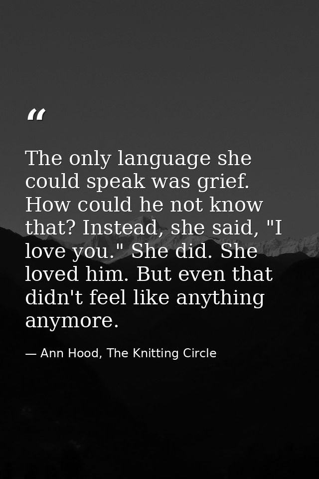 The only language she could speak was grief. How could he not know that? Instead, she said, "I love you." She did. She l — Ann Hood, The Knitting Circle