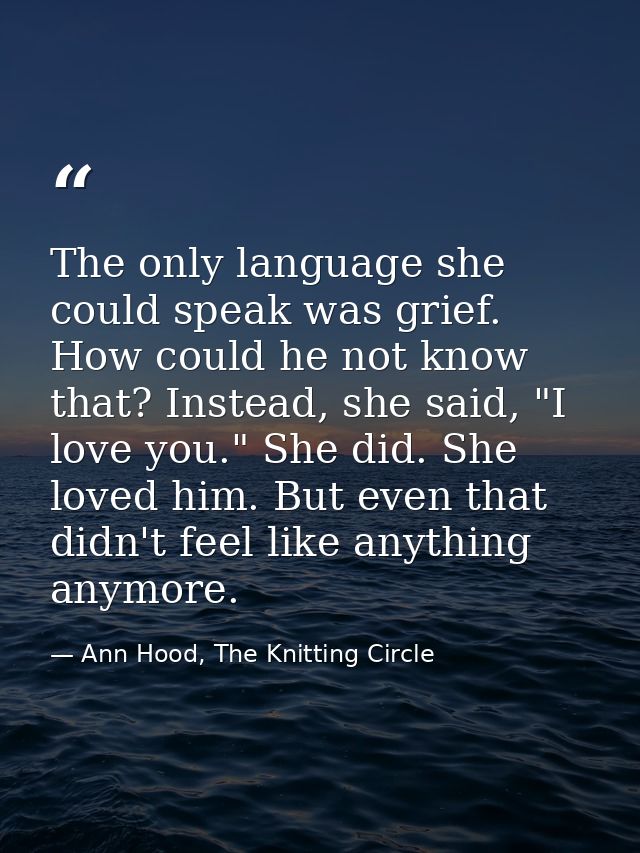 The only language she could speak was grief. How could he not know that? Instead, she said, "I love you." She did. She l — Ann Hood, The Knitting Circle