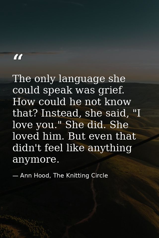 The only language she could speak was grief. How could he not know that? Instead, she said, "I love you." She did. She l — Ann Hood, The Knitting Circle