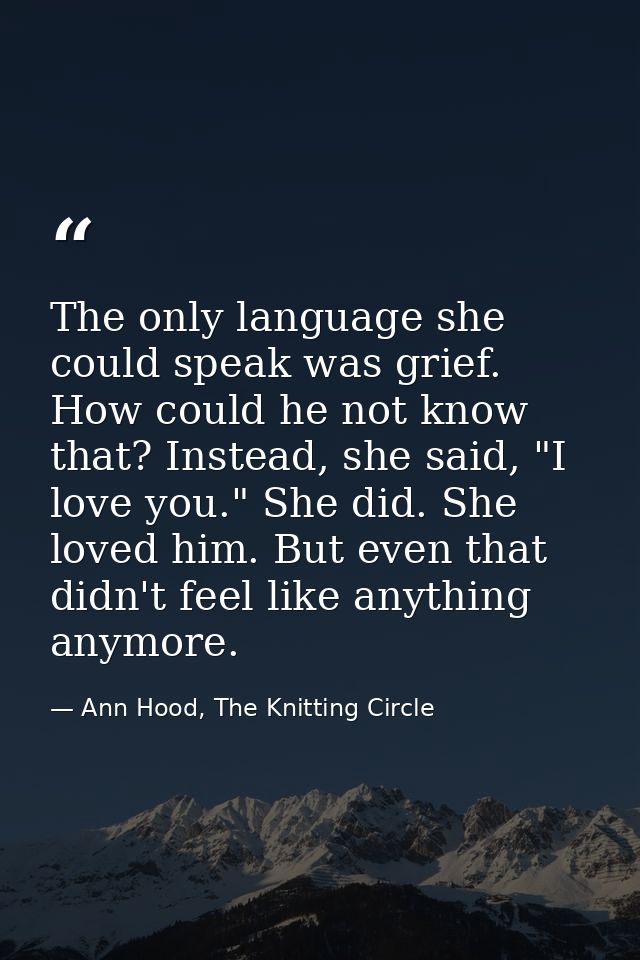 The only language she could speak was grief. How could he not know that? Instead, she said, "I love you." She did. She l — Ann Hood, The Knitting Circle