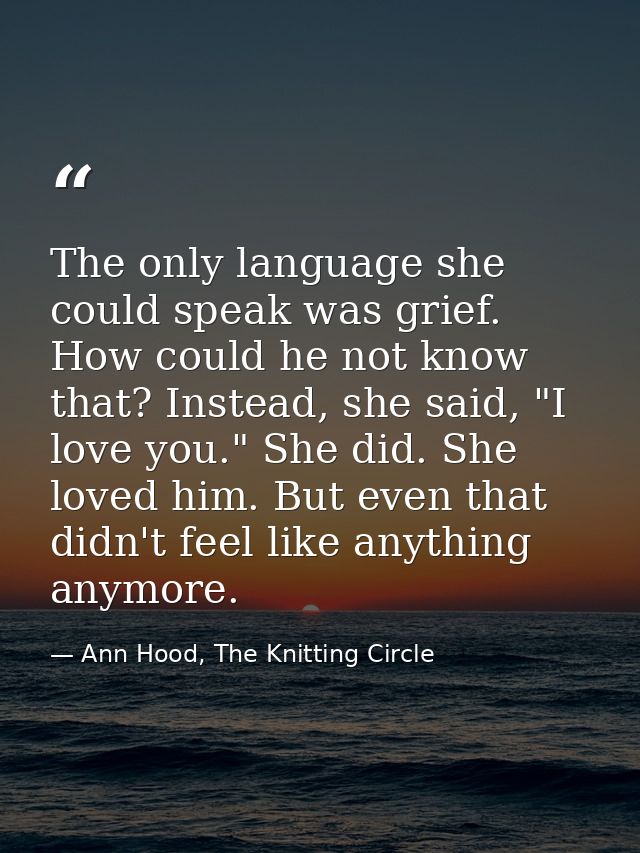 The only language she could speak was grief. How could he not know that? Instead, she said, "I love you." She did. She l — Ann Hood, The Knitting Circle