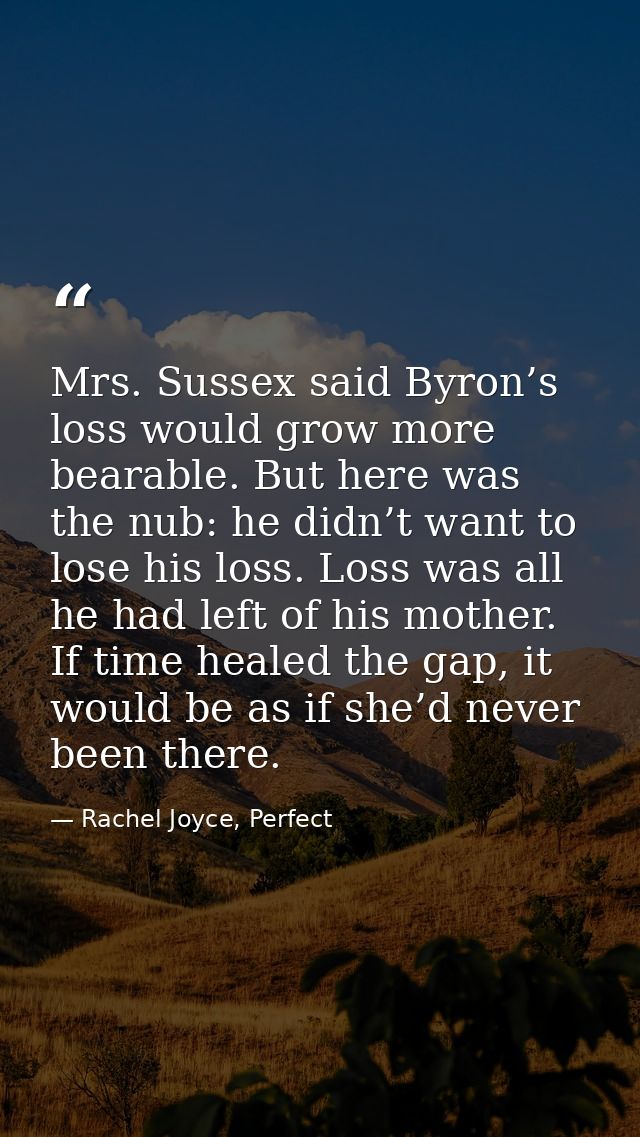 Mrs. Sussex said Byron’s loss would grow more bearable. But here was the nub: he didn’t want to lose his loss. Loss was  — Rachel Joyce, Perfect