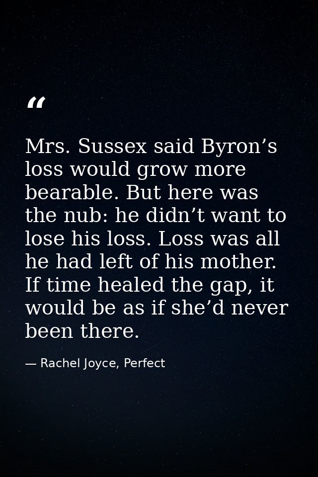 Mrs. Sussex said Byron’s loss would grow more bearable. But here was the nub: he didn’t want to lose his loss. Loss was  — Rachel Joyce, Perfect