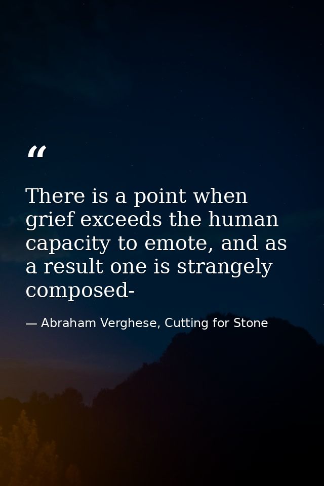 There is a point when grief exceeds the human capacity to emote, and as a result one is strangely composed- — Abraham Verghese, Cutting for Stone