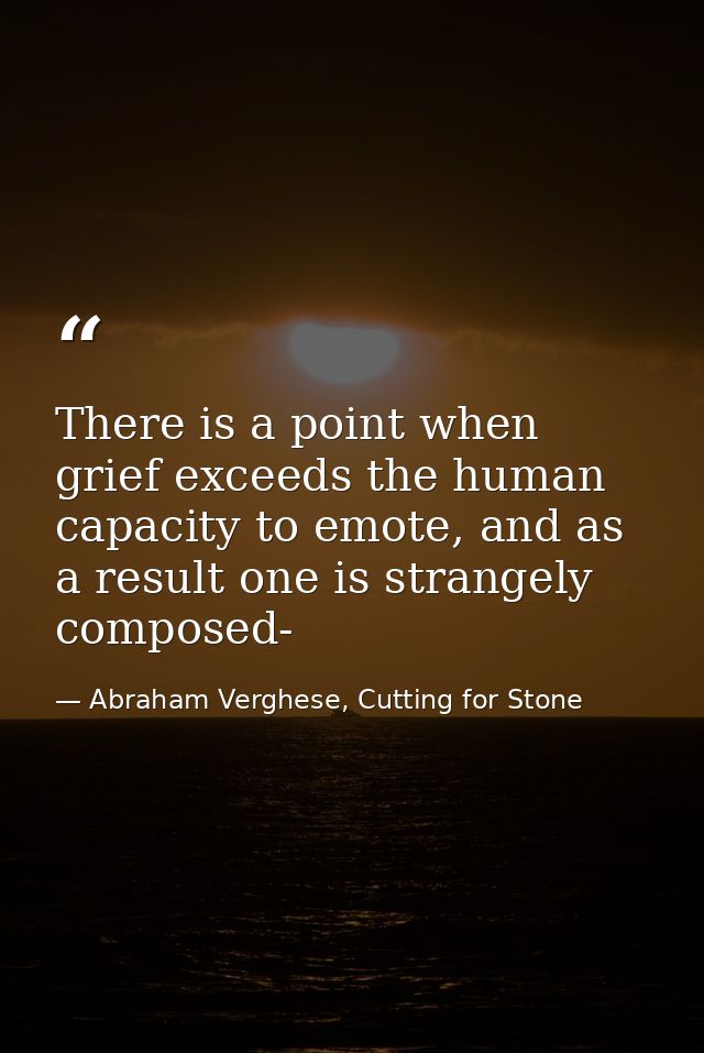There is a point when grief exceeds the human capacity to emote, and as a result one is strangely composed- — Abraham Verghese, Cutting for Stone