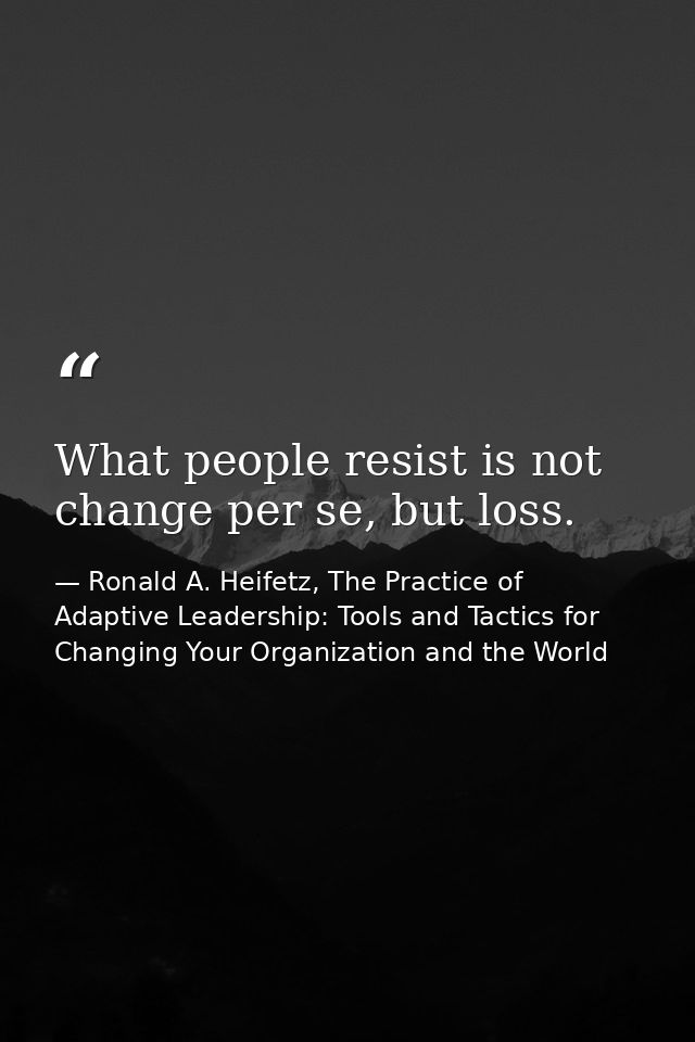 What people resist is not change per se, but loss. — Ronald A. Heifetz, The Practice of Adaptive Leadership: Tools and Tactics for Changing Your Organization and the World
