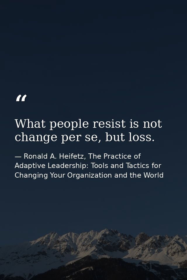 What people resist is not change per se, but loss. — Ronald A. Heifetz, The Practice of Adaptive Leadership: Tools and Tactics for Changing Your Organization and the World