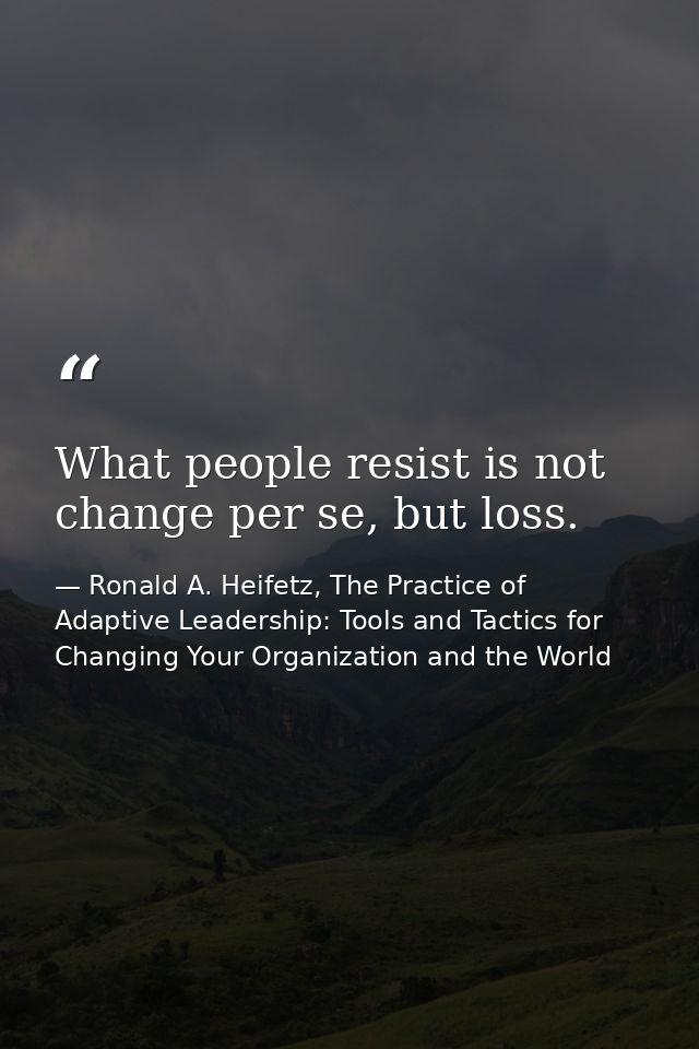 What people resist is not change per se, but loss. — Ronald A. Heifetz, The Practice of Adaptive Leadership: Tools and Tactics for Changing Your Organization and the World