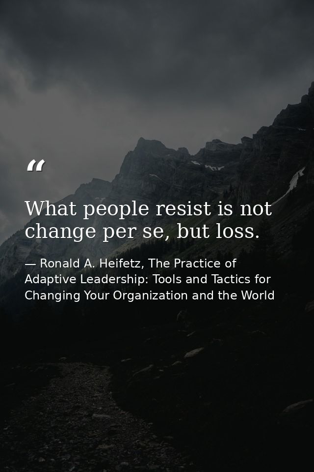 What people resist is not change per se, but loss. — Ronald A. Heifetz, The Practice of Adaptive Leadership: Tools and Tactics for Changing Your Organization and the World