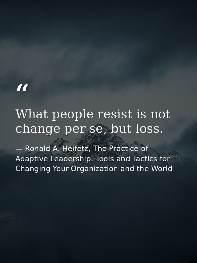 What people resist is not change per se, but loss. — Ronald A. Heifetz, The Practice of Adaptive Leadership: Tools and Tactics for Changing Your Organization and the World