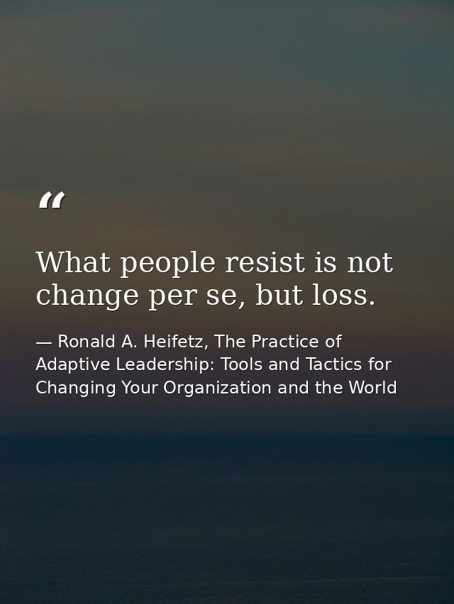 What people resist is not change per se, but loss. — Ronald A. Heifetz, The Practice of Adaptive Leadership: Tools and Tactics for Changing Your Organization and the World