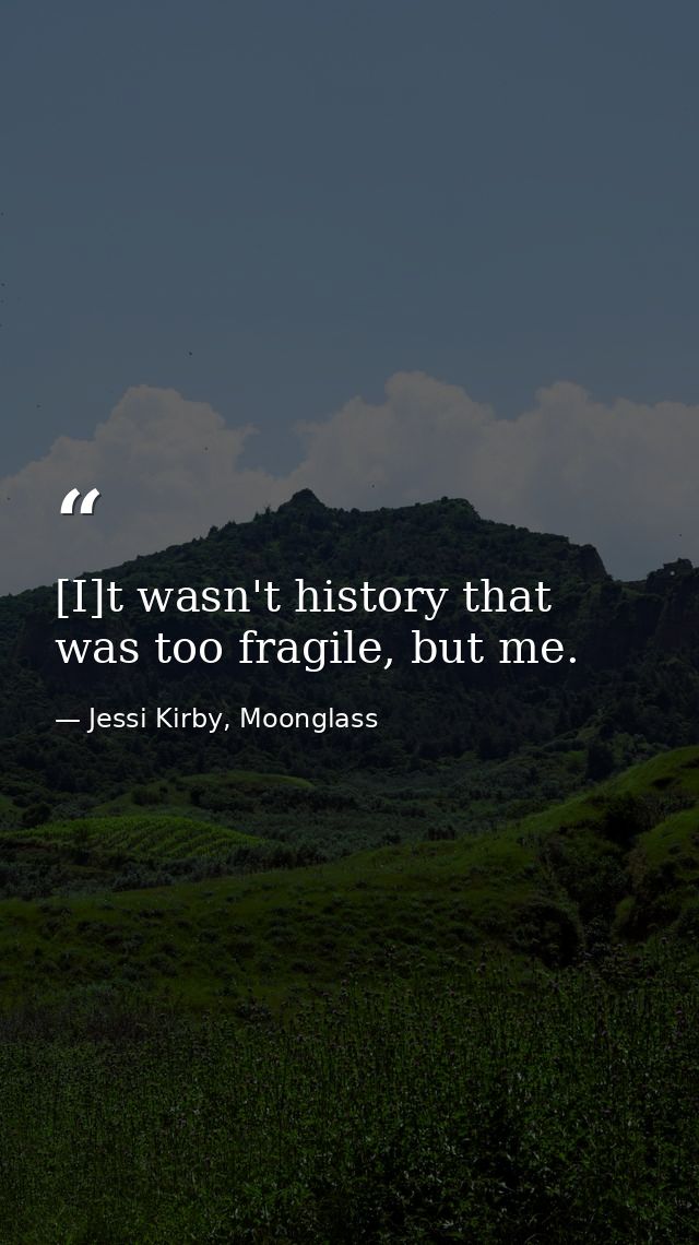 [I]t wasn't history that was too fragile, but me. — Jessi Kirby, Moonglass
