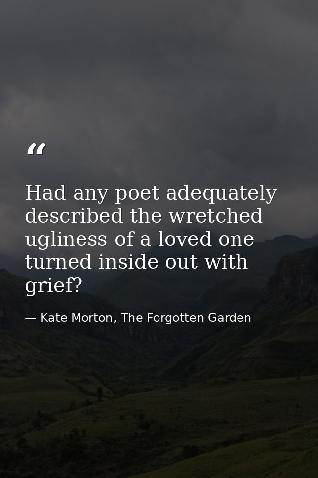 Had any poet adequately described the wretched ugliness of a loved one turned inside out with grief? — Kate Morton, The Forgotten Garden