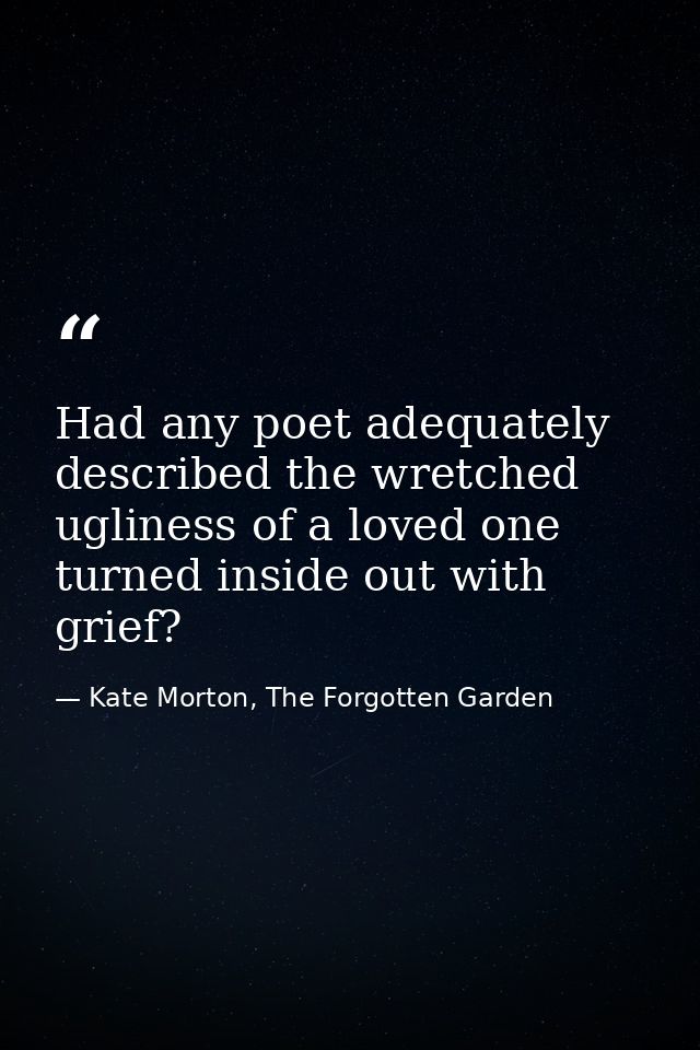 Had any poet adequately described the wretched ugliness of a loved one turned inside out with grief? — Kate Morton, The Forgotten Garden