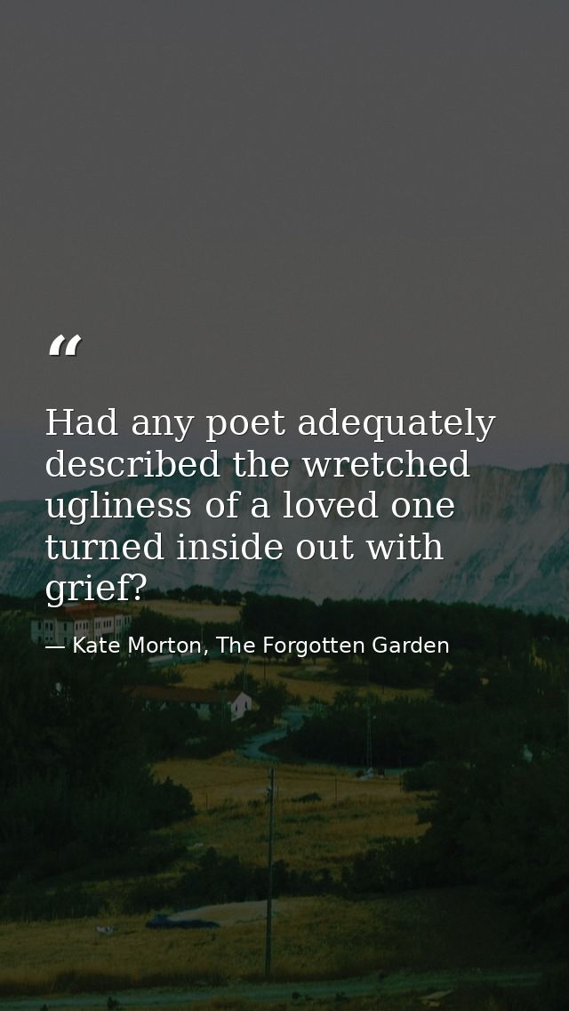 Had any poet adequately described the wretched ugliness of a loved one turned inside out with grief? — Kate Morton, The Forgotten Garden