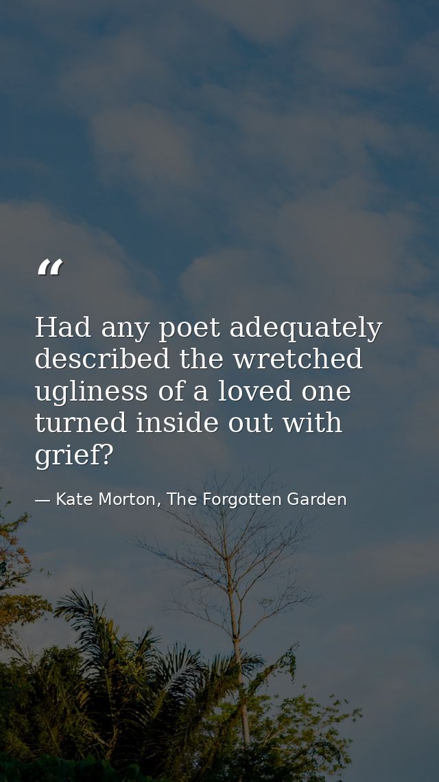 Had any poet adequately described the wretched ugliness of a loved one turned inside out with grief? — Kate Morton, The Forgotten Garden