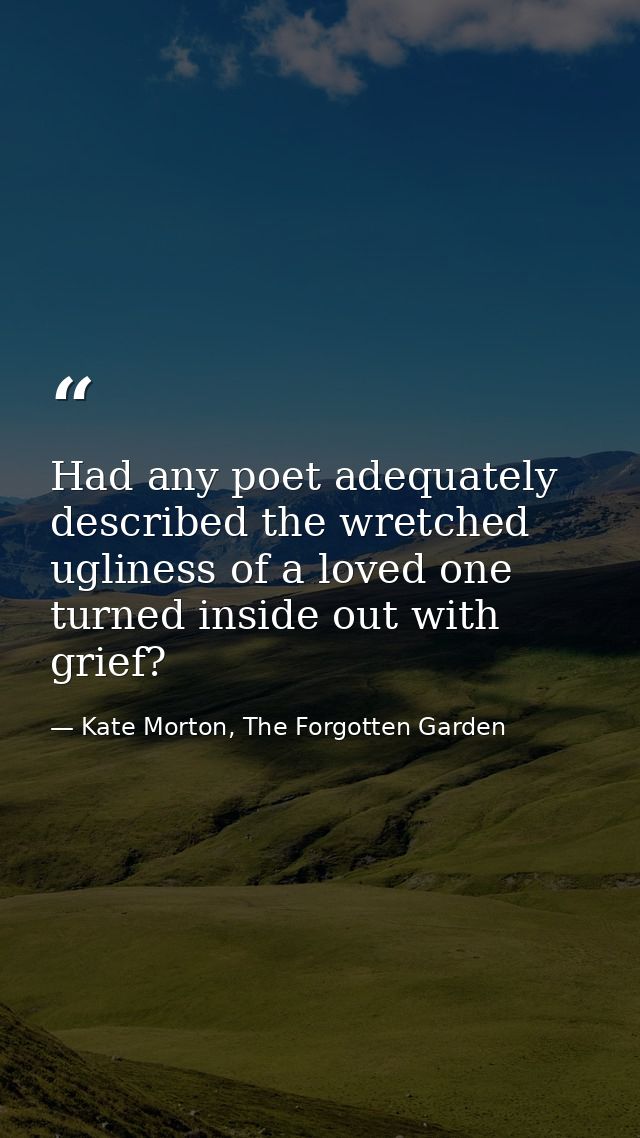 Had any poet adequately described the wretched ugliness of a loved one turned inside out with grief? — Kate Morton, The Forgotten Garden