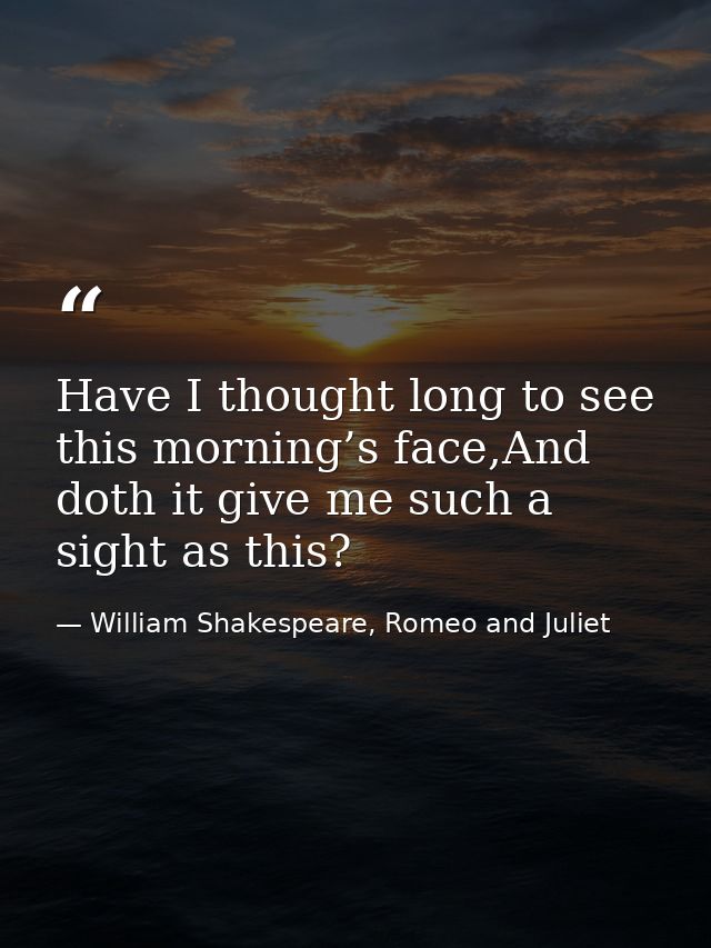 Have I thought long to see this morning’s face,And doth it give me such a sight as this? — William Shakespeare, Romeo and Juliet