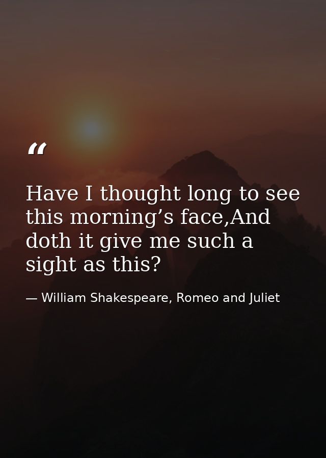Have I thought long to see this morning’s face,And doth it give me such a sight as this? — William Shakespeare, Romeo and Juliet