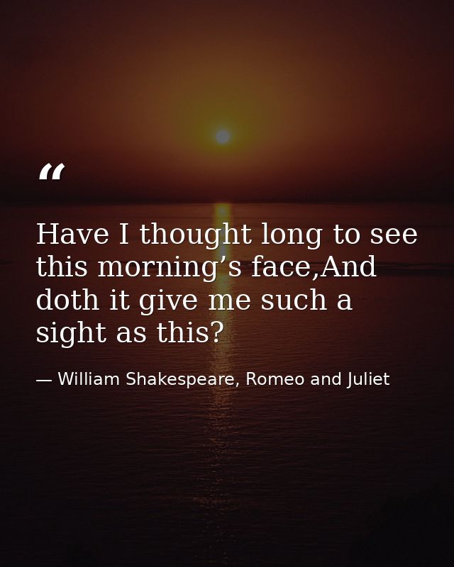 Have I thought long to see this morning’s face,And doth it give me such a sight as this? — William Shakespeare, Romeo and Juliet