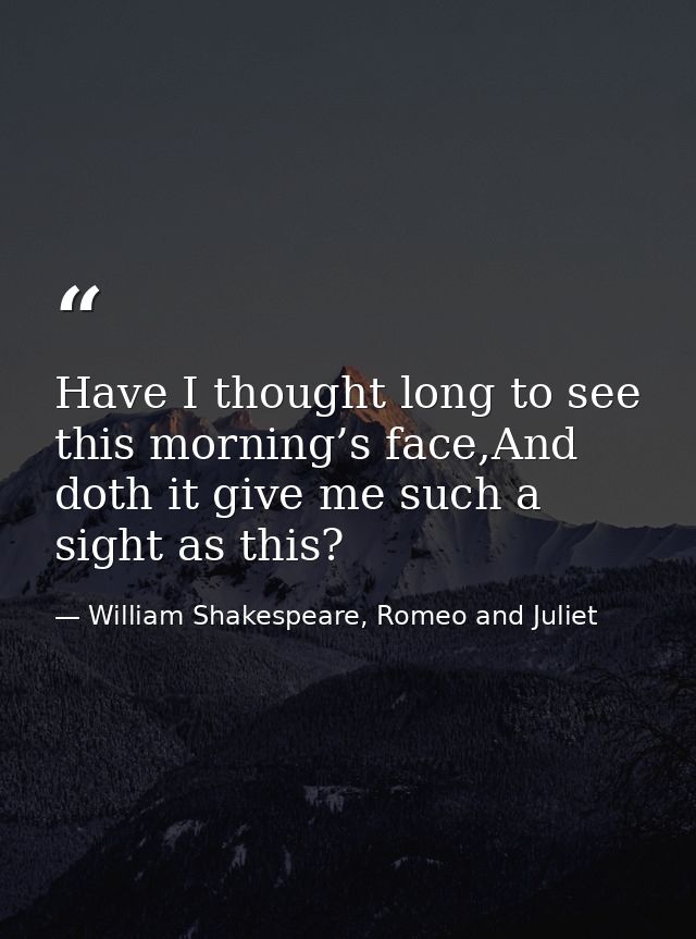 Have I thought long to see this morning’s face,And doth it give me such a sight as this? — William Shakespeare, Romeo and Juliet