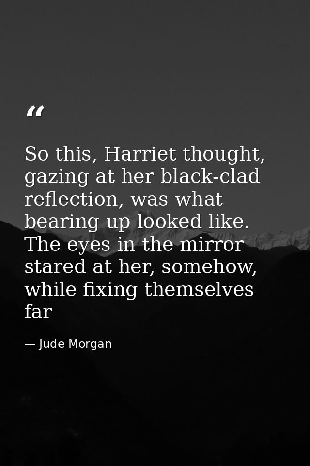 So this, Harriet thought, gazing at her black-clad reflection, was what bearing up looked like. The eyes in the mirror s — Jude Morgan