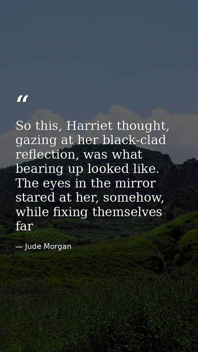 So this, Harriet thought, gazing at her black-clad reflection, was what bearing up looked like. The eyes in the mirror s — Jude Morgan