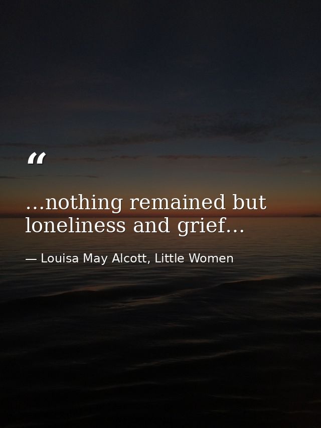 …nothing remained but loneliness and grief… — Louisa May Alcott, Little Women