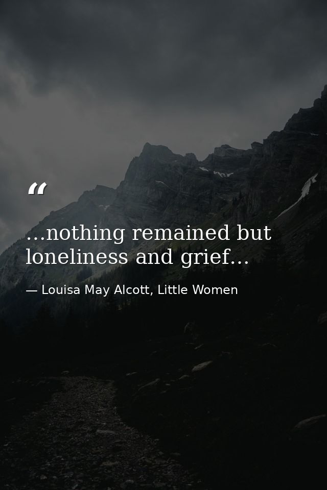 …nothing remained but loneliness and grief… — Louisa May Alcott, Little Women