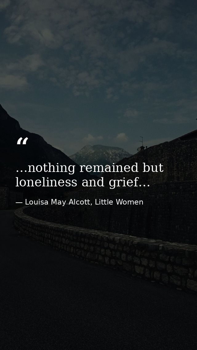…nothing remained but loneliness and grief… — Louisa May Alcott, Little Women