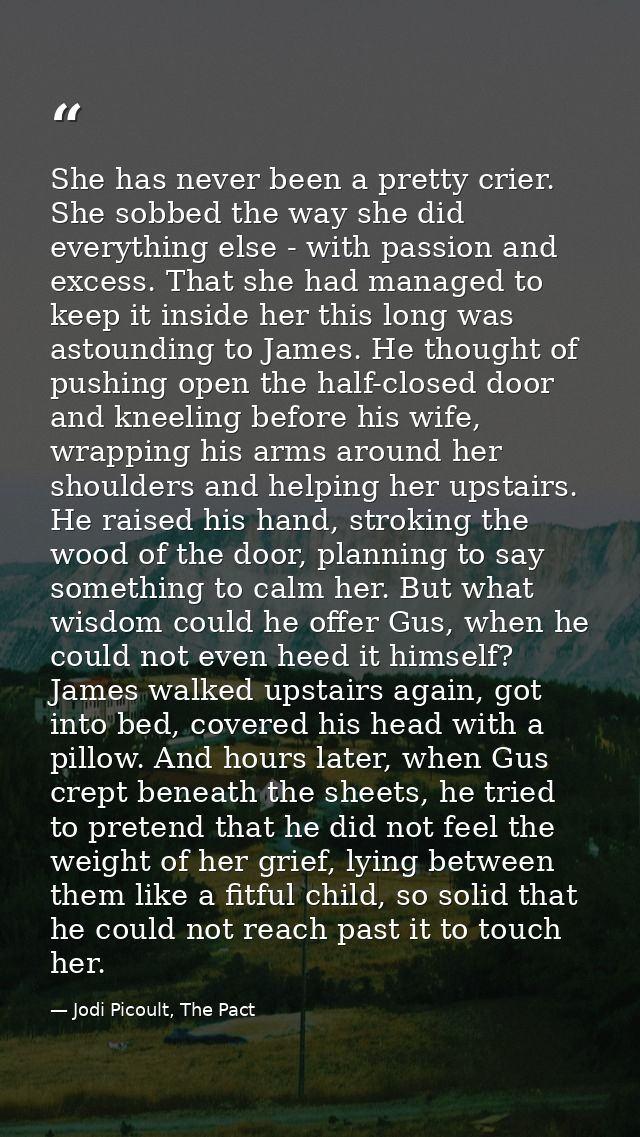 She has never been a pretty crier. She sobbed the way she did everything else - with passion and excess. That she had ma — Jodi Picoult, The Pact