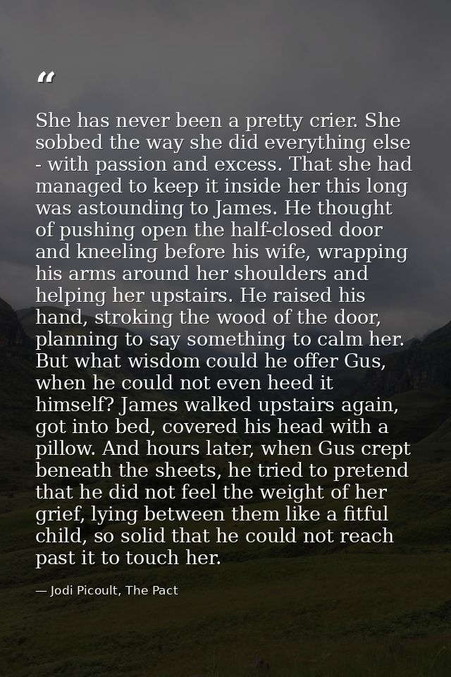 She has never been a pretty crier. She sobbed the way she did everything else - with passion and excess. That she had ma — Jodi Picoult, The Pact
