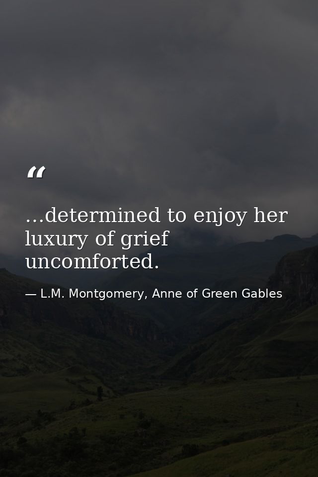 …determined to enjoy her luxury of grief uncomforted. — L.M. Montgomery, Anne of Green Gables