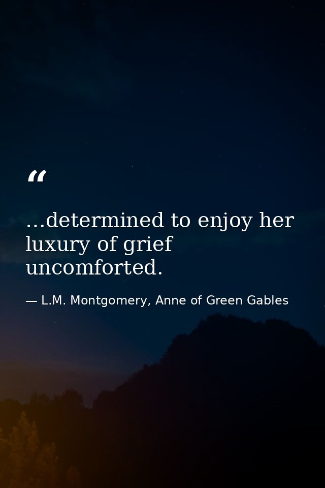 …determined to enjoy her luxury of grief uncomforted. — L.M. Montgomery, Anne of Green Gables