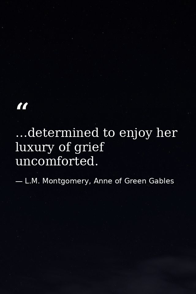 …determined to enjoy her luxury of grief uncomforted. — L.M. Montgomery, Anne of Green Gables