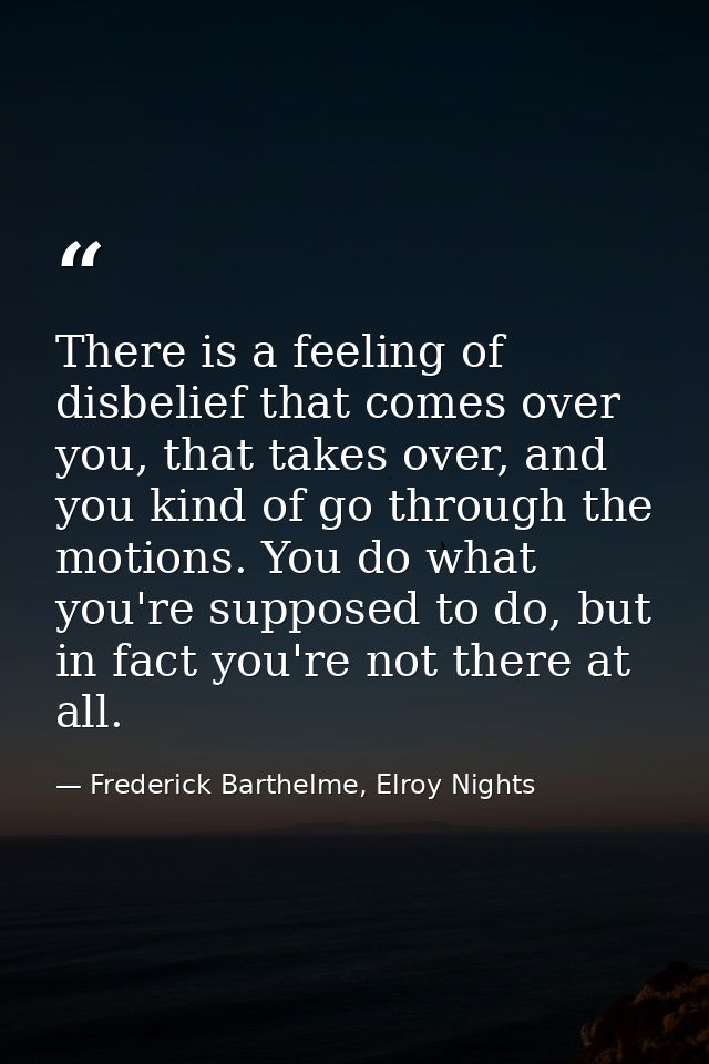 There is a feeling of disbelief that comes over you, that takes over, and you kind of go through the motions. You do wha — Frederick Barthelme, Elroy Nights